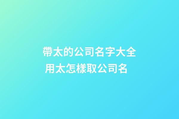 帶太的公司名字大全 用太怎樣取公司名-第1張-公司起名-玄機派